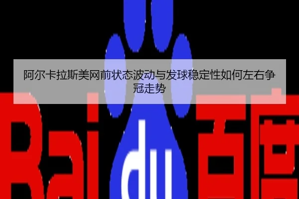 阿尔卡拉斯美网前状态波动与发球稳定性如何左右争冠走势