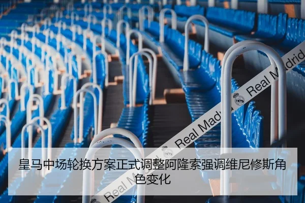 皇马中场轮换方案正式调整阿隆索强调维尼修斯角色变化