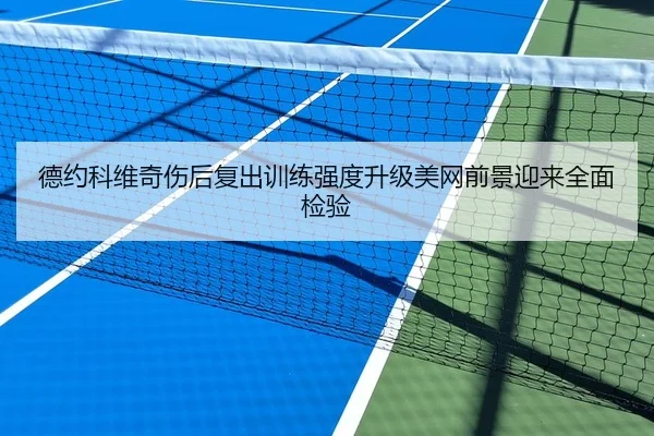 德约科维奇伤后复出训练强度升级美网前景迎来全面检验