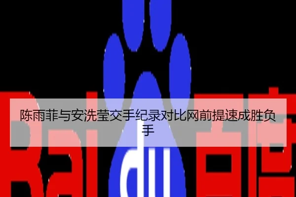 陈雨菲与安洗莹交手纪录对比网前提速成胜负手