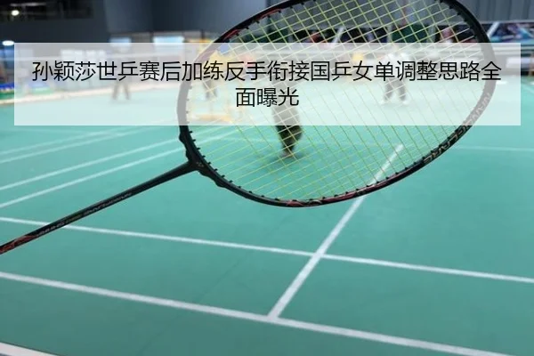 孙颖莎世乒赛后加练反手衔接国乒女单调整思路全面曝光