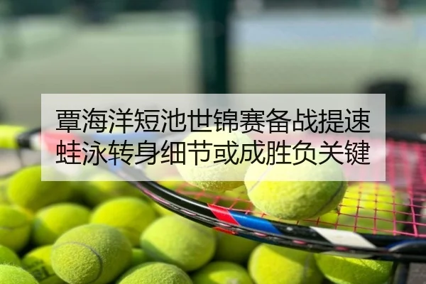 覃海洋短池世锦赛备战提速 蛙泳转身细节或成胜负关键