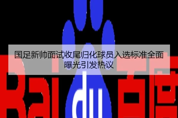 国足新帅面试收尾归化球员入选标准全面曝光引发热议
